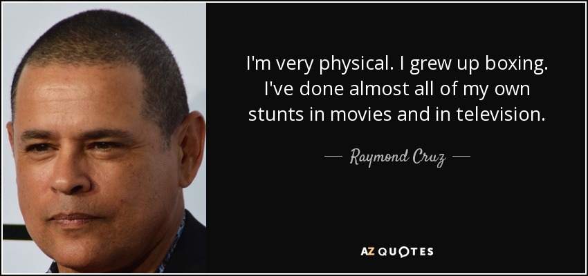 I'm very physical. I grew up boxing. I've done almost all of my own stunts in movies and in television. - Raymond Cruz
