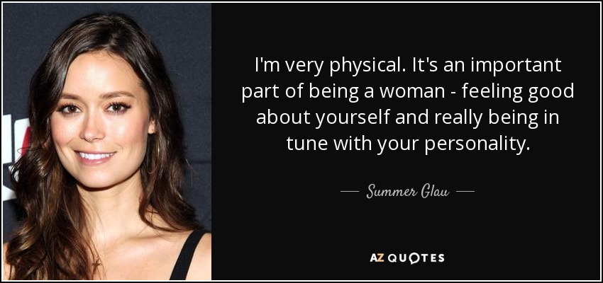 I'm very physical. It's an important part of being a woman - feeling good about yourself and really being in tune with your personality. - Summer Glau