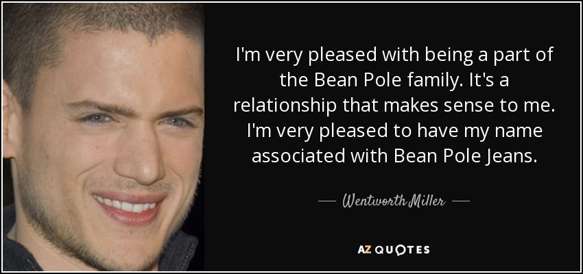 I'm very pleased with being a part of the Bean Pole family. It's a relationship that makes sense to me. I'm very pleased to have my name associated with Bean Pole Jeans. - Wentworth Miller