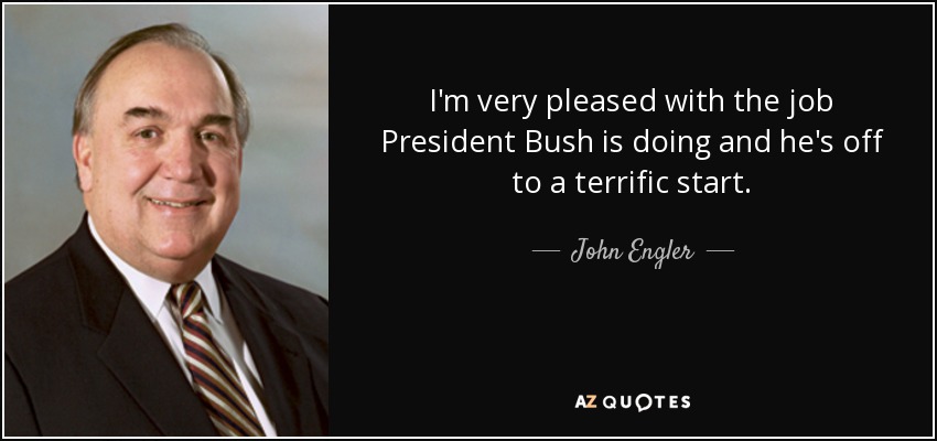 I'm very pleased with the job President Bush is doing and he's off to a terrific start. - John Engler