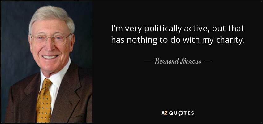 I'm very politically active, but that has nothing to do with my charity. - Bernard Marcus