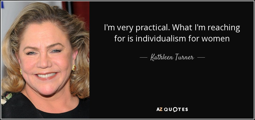 I'm very practical. What I'm reaching for is individualism for women - Kathleen Turner