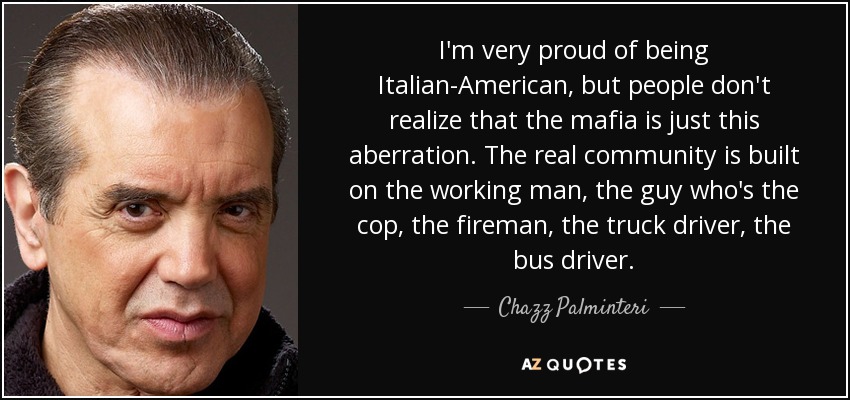 I'm very proud of being Italian-American, but people don't realize that the mafia is just this aberration. The real community is built on the working man, the guy who's the cop, the fireman, the truck driver, the bus driver. - Chazz Palminteri