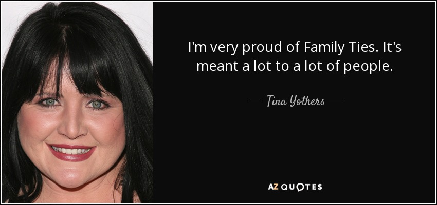 I'm very proud of Family Ties. It's meant a lot to a lot of people. - Tina Yothers