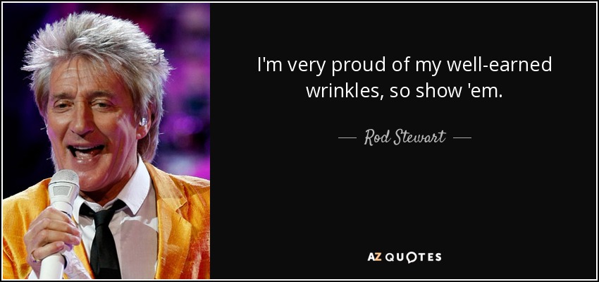 I'm very proud of my well-earned wrinkles, so show 'em. - Rod Stewart