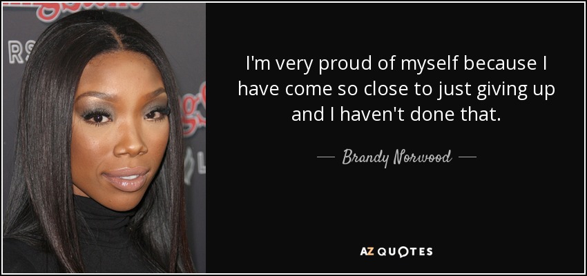 I'm very proud of myself because I have come so close to just giving up and I haven't done that. - Brandy Norwood