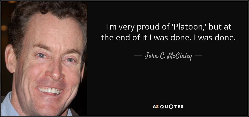 I'm very proud of 'Platoon,' but at the end of it I was done. I was done. - John C. McGinley