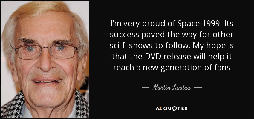 I'm very proud of Space 1999. Its success paved the way for other sci-fi shows to follow. My hope is that the DVD release will help it reach a new generation of fans - Martin Landau