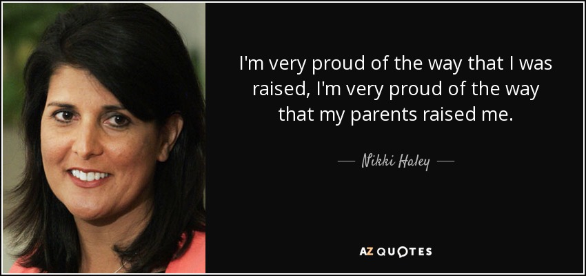 I'm very proud of the way that I was raised, I'm very proud of the way that my parents raised me. - Nikki Haley