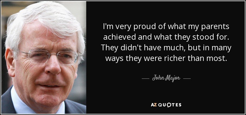 I'm very proud of what my parents achieved and what they stood for. They didn't have much, but in many ways they were richer than most. - John Major