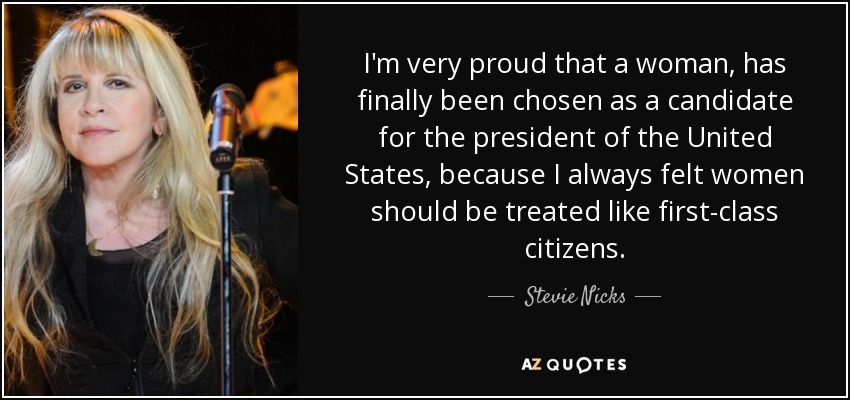 I'm very proud that a woman, has finally been chosen as a candidate for the president of the United States, because I always felt women should be treated like first-class citizens. - Stevie Nicks