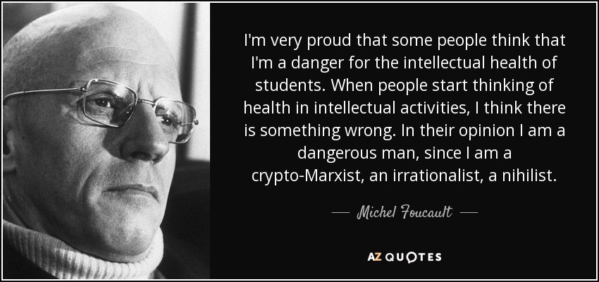 I'm very proud that some people think that I'm a danger for the intellectual health of students. When people start thinking of health in intellectual activities, I think there is something wrong. In their opinion I am a dangerous man, since I am a crypto-Marxist, an irrationalist, a nihilist. - Michel Foucault