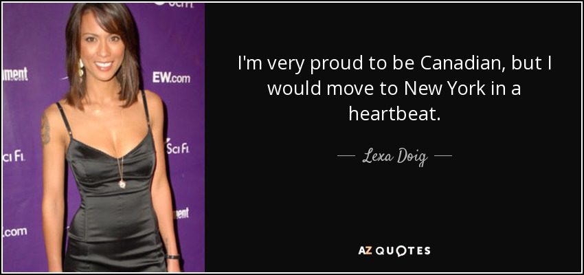 I'm very proud to be Canadian, but I would move to New York in a heartbeat. - Lexa Doig