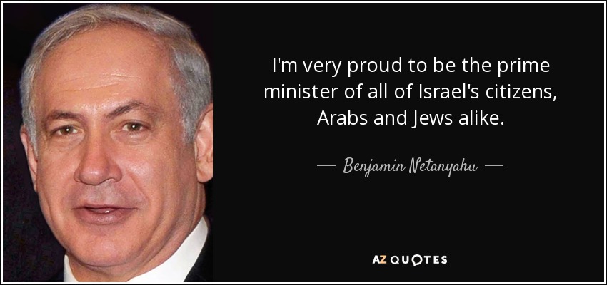 I'm very proud to be the prime minister of all of Israel's citizens, Arabs and Jews alike. - Benjamin Netanyahu