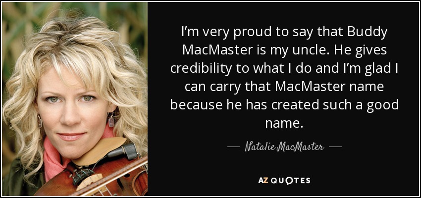 I’m very proud to say that Buddy MacMaster is my uncle. He gives credibility to what I do and I’m glad I can carry that MacMaster name because he has created such a good name. - Natalie MacMaster
