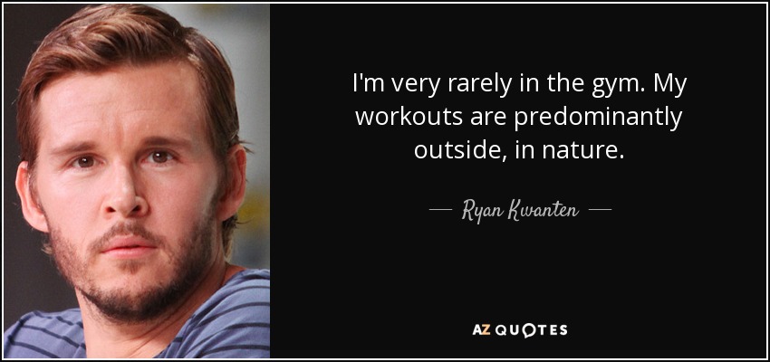 I'm very rarely in the gym. My workouts are predominantly outside, in nature. - Ryan Kwanten