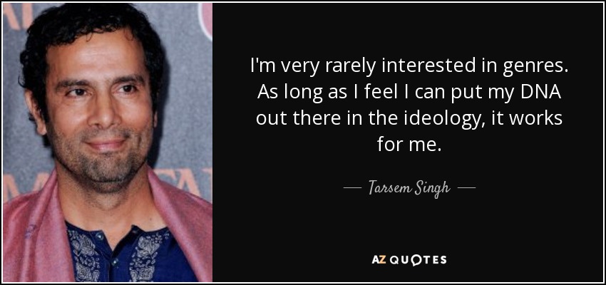 I'm very rarely interested in genres. As long as I feel I can put my DNA out there in the ideology, it works for me. - Tarsem Singh