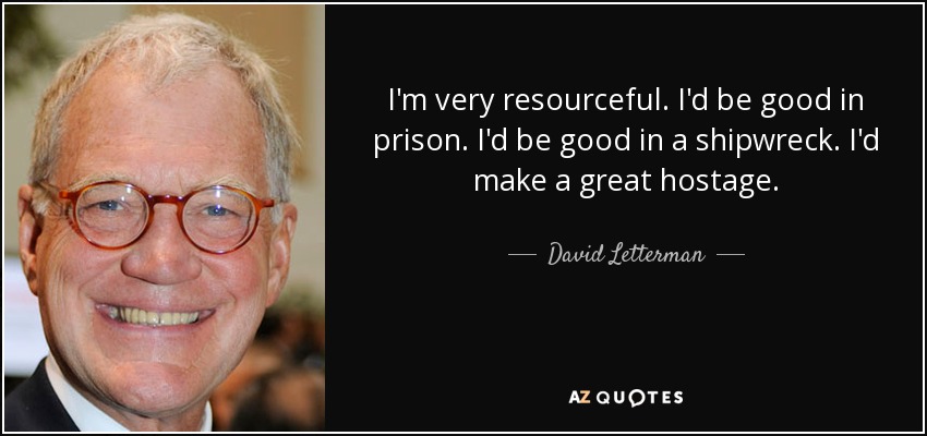 I'm very resourceful. I'd be good in prison. I'd be good in a shipwreck. I'd make a great hostage. - David Letterman