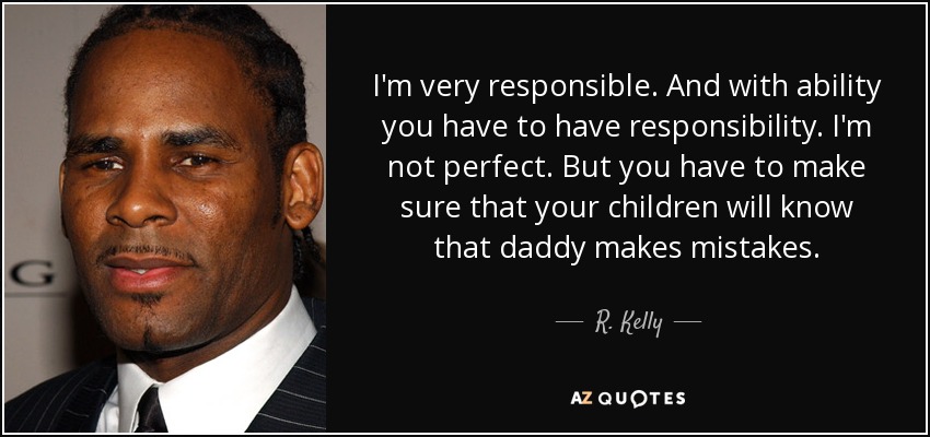 I'm very responsible. And with ability you have to have responsibility. I'm not perfect. But you have to make sure that your children will know that daddy makes mistakes. - R. Kelly