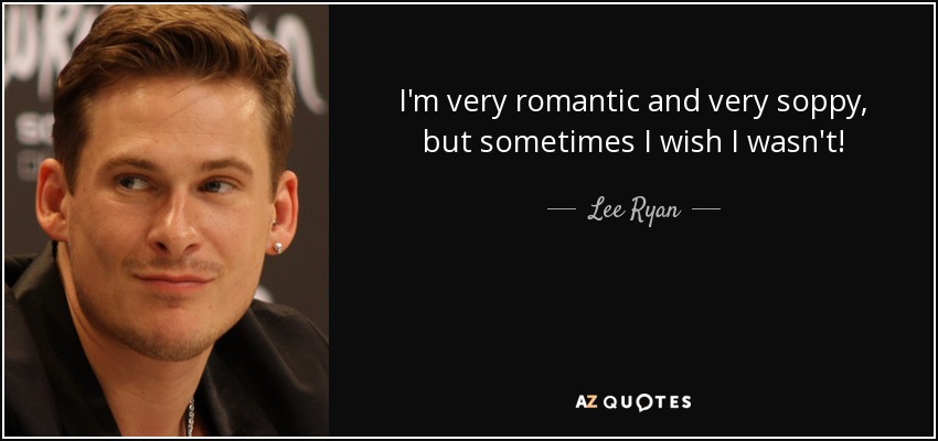 I'm very romantic and very soppy, but sometimes I wish I wasn't! - Lee Ryan