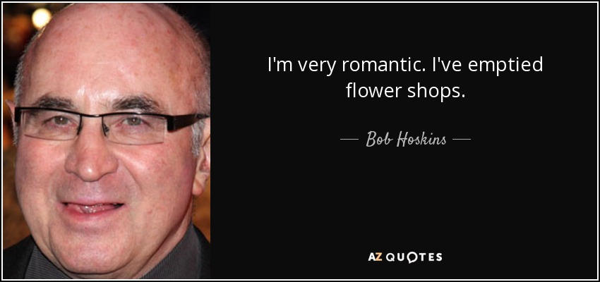 I'm very romantic. I've emptied flower shops. - Bob Hoskins