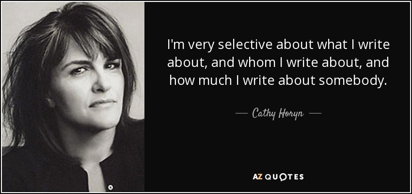 I'm very selective about what I write about, and whom I write about, and how much I write about somebody. - Cathy Horyn