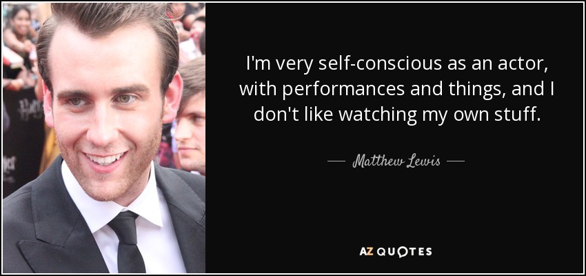 I'm very self-conscious as an actor, with performances and things, and I don't like watching my own stuff. - Matthew Lewis