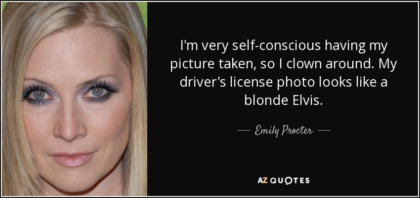 I'm very self-conscious having my picture taken, so I clown around. My driver's license photo looks like a blonde Elvis. - Emily Procter