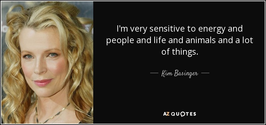 I'm very sensitive to energy and people and life and animals and a lot of things. - Kim Basinger