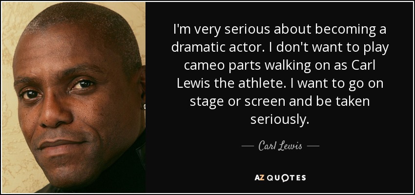 I'm very serious about becoming a dramatic actor. I don't want to play cameo parts walking on as Carl Lewis the athlete. I want to go on stage or screen and be taken seriously. - Carl Lewis
