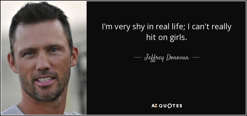 I'm very shy in real life; I can't really hit on girls. - Jeffrey Donovan
