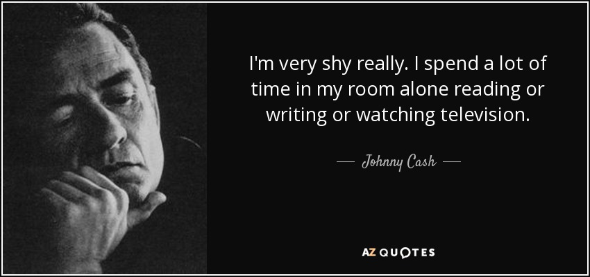 I'm very shy really. I spend a lot of time in my room alone reading or writing or watching television. - Johnny Cash