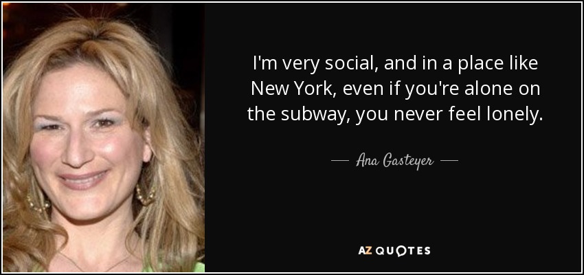 I'm very social, and in a place like New York, even if you're alone on the subway, you never feel lonely. - Ana Gasteyer