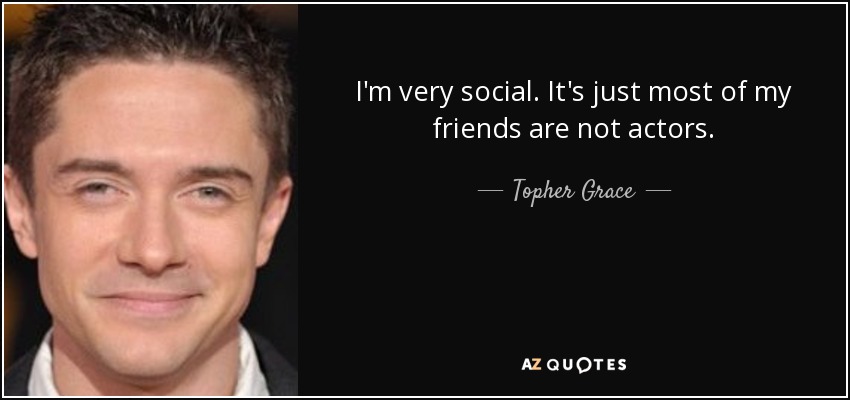I'm very social. It's just most of my friends are not actors. - Topher Grace
