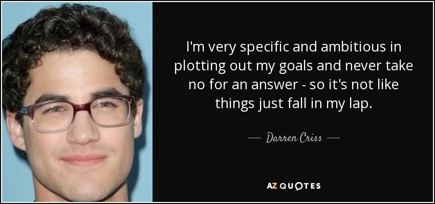 I'm very specific and ambitious in plotting out my goals and never take no for an answer - so it's not like things just fall in my lap. - Darren Criss