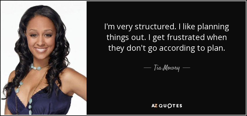 I'm very structured. I like planning things out. I get frustrated when they don't go according to plan. - Tia Mowry