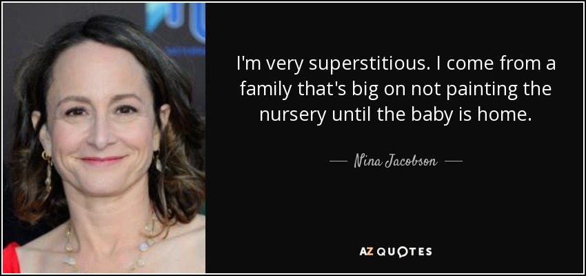 I'm very superstitious. I come from a family that's big on not painting the nursery until the baby is home. - Nina Jacobson