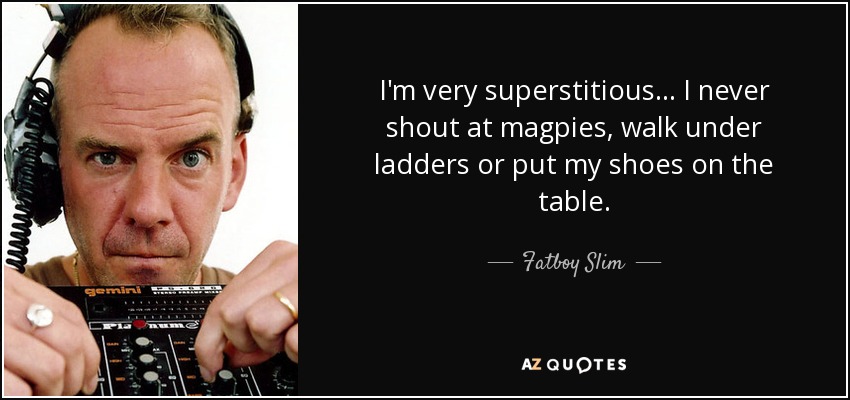 I'm very superstitious... I never shout at magpies, walk under ladders or put my shoes on the table. - Fatboy Slim