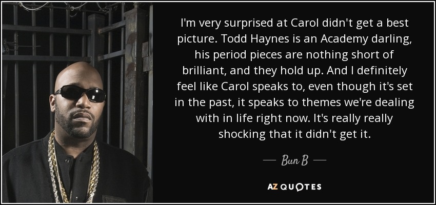 I'm very surprised at Carol didn't get a best picture. Todd Haynes is an Academy darling, his period pieces are nothing short of brilliant, and they hold up. And I definitely feel like Carol speaks to, even though it's set in the past, it speaks to themes we're dealing with in life right now. It's really really shocking that it didn't get it. - Bun B