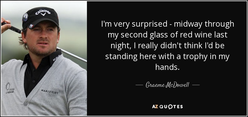 I'm very surprised - midway through my second glass of red wine last night, I really didn't think I'd be standing here with a trophy in my hands. - Graeme McDowell