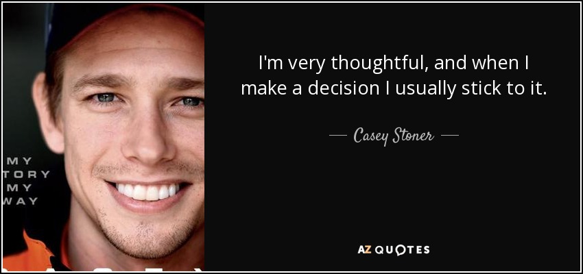 I'm very thoughtful, and when I make a decision I usually stick to it. - Casey Stoner