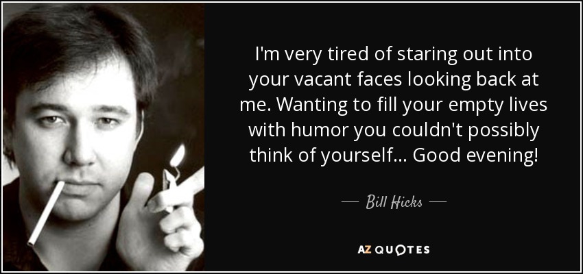 I'm very tired of staring out into your vacant faces looking back at me. Wanting to fill your empty lives with humor you couldn't possibly think of yourself... Good evening! - Bill Hicks