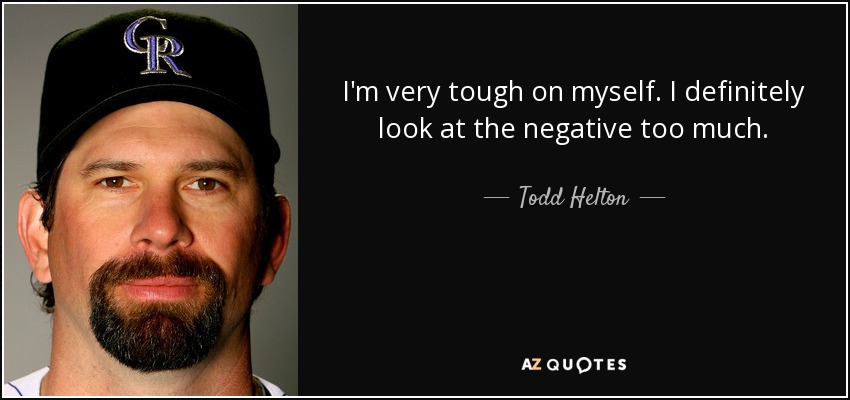 I'm very tough on myself. I definitely look at the negative too much. - Todd Helton