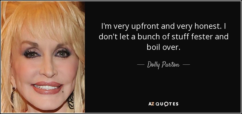 I'm very upfront and very honest. I don't let a bunch of stuff fester and boil over. - Dolly Parton