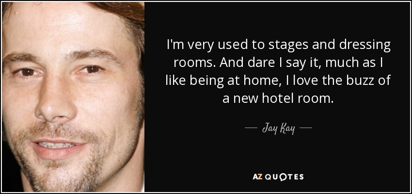 I'm very used to stages and dressing rooms. And dare I say it, much as I like being at home, I love the buzz of a new hotel room. - Jay Kay
