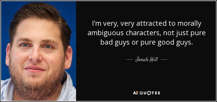 I'm very, very attracted to morally ambiguous characters, not just pure bad guys or pure good guys. - Jonah Hill