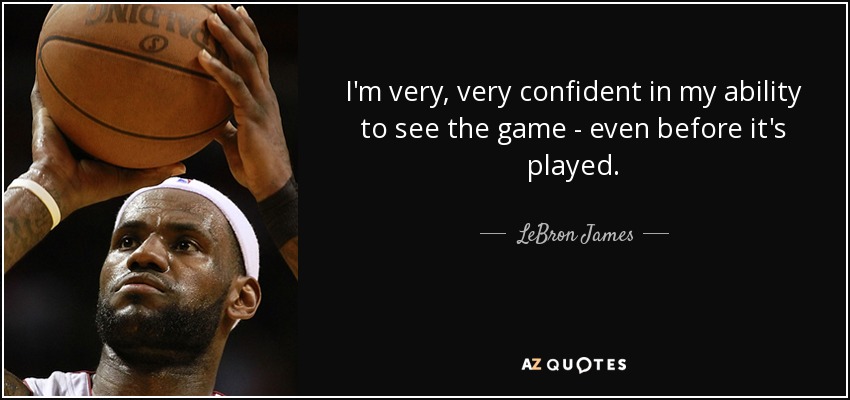 I'm very, very confident in my ability to see the game - even before it's played. - LeBron James