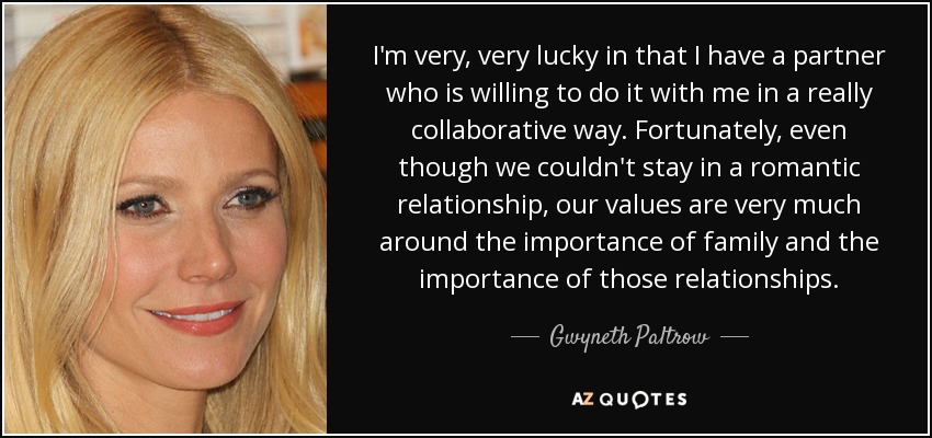 I'm very, very lucky in that I have a partner who is willing to do it with me in a really collaborative way. Fortunately, even though we couldn't stay in a romantic relationship, our values are very much around the importance of family and the importance of those relationships. - Gwyneth Paltrow