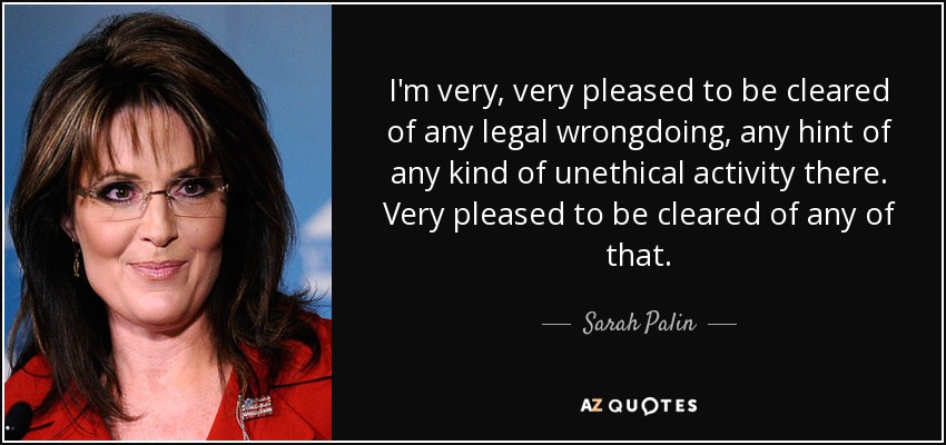 I'm very, very pleased to be cleared of any legal wrongdoing, any hint of any kind of unethical activity there. Very pleased to be cleared of any of that. - Sarah Palin