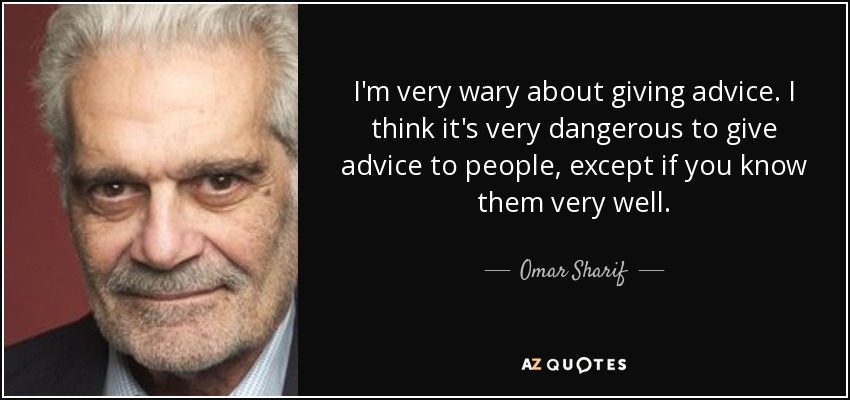 I'm very wary about giving advice. I think it's very dangerous to give advice to people, except if you know them very well. - Omar Sharif